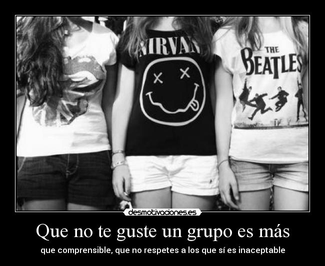 Que no te guste un grupo es más - que comprensible, que no respetes a los que sí es inaceptable