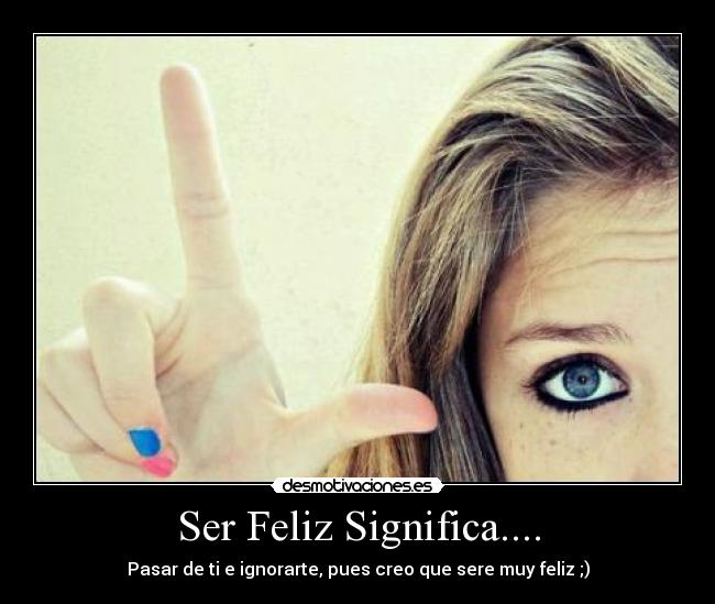 Ser Feliz Significa.... - Pasar de ti e ignorarte, pues creo que sere muy feliz ;)