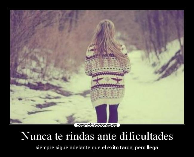 Nunca te rindas ante dificultades - siempre sigue adelante que el éxito tarda, pero llega.