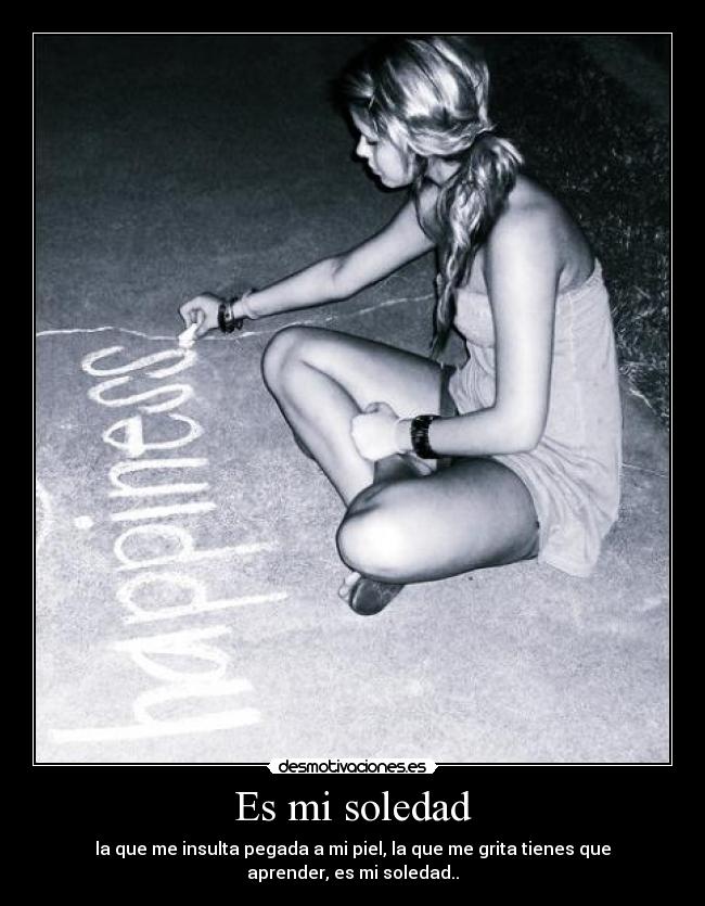 Es mi soledad - la que me insulta pegada a mi piel, la que me grita tienes que aprender, es mi soledad..