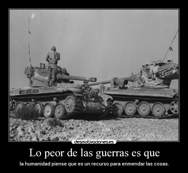 Lo peor de las guerras es que - la humanidad piense que es un recurso para enmendar las cosas.