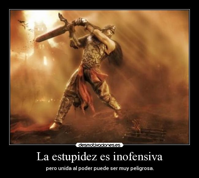 La estupidez es inofensiva - pero unida al poder puede ser muy peligrosa.