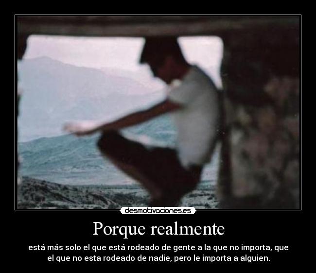 Porque realmente - está más solo el que está rodeado de gente a la que no importa, que
el que no esta rodeado de nadie, pero le importa a alguien.