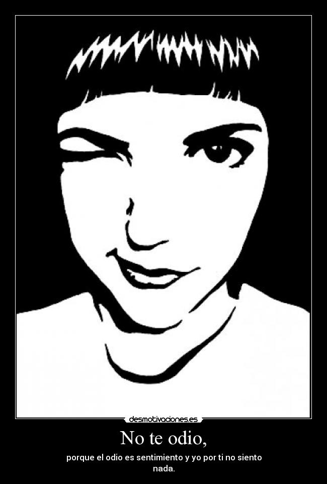 No te odio, - porque el odio es sentimiento y yo por ti no siento
nada.