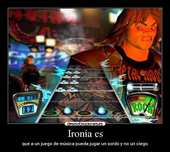 Ironía es - que a un juego de música pueda jugar un sordo y no un ciego.