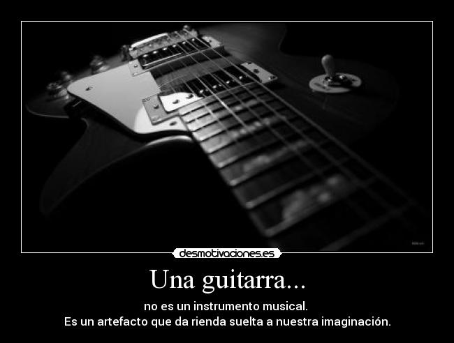 Una guitarra... - no es un instrumento musical.
Es un artefacto que da rienda suelta a nuestra imaginación.