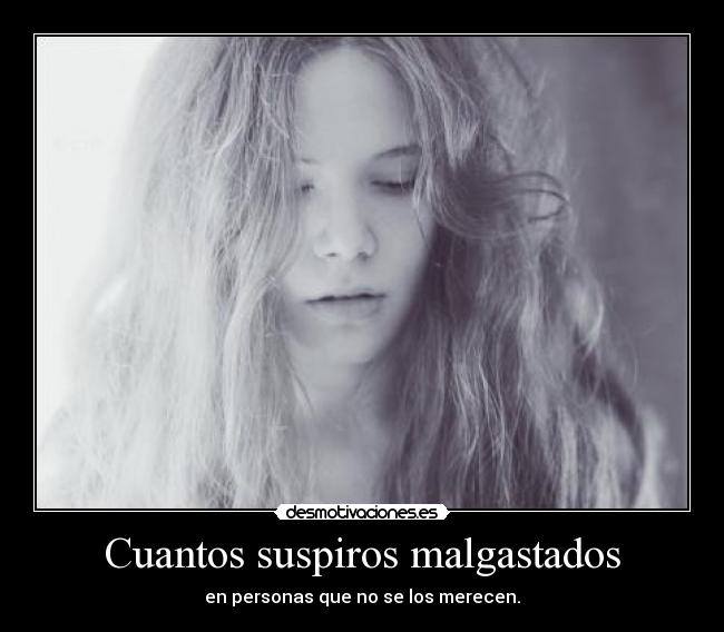 Cuantos suspiros malgastados - en personas que no se los merecen.