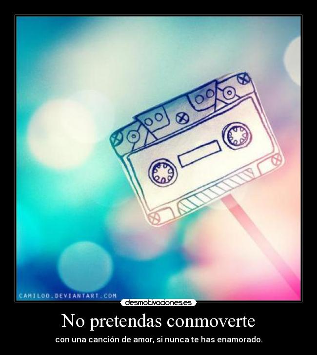 No pretendas conmoverte - con una canción de amor, si nunca te has enamorado.