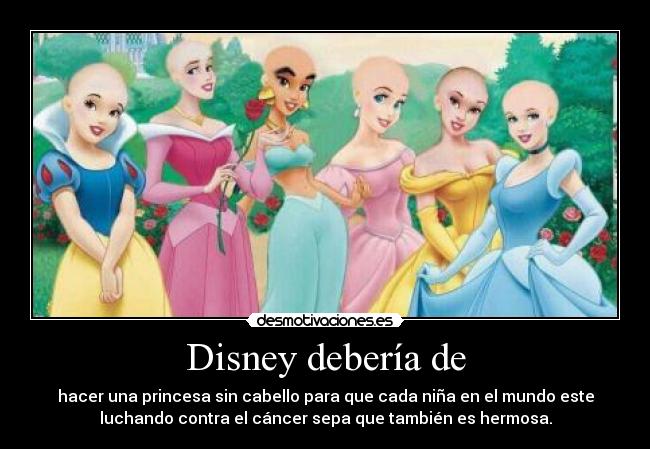 Disney debería de - hacer una princesa sin cabello para que cada niña en el mundo este
luchando contra el cáncer sepa que también es hermosa.