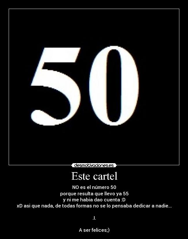 Este cartel - NO es el número 50
porque resulta que llevo ya 55
y ni me habia dao cuenta :D
xD asi que nada, de todas formas no se lo pensaba dedicar a nadie...
.I.
A ser felices;)
