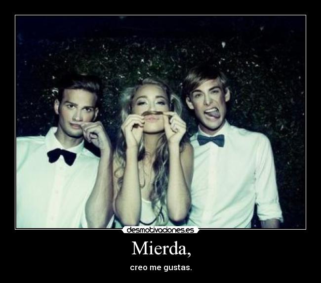 Mierda, - creo me gustas.