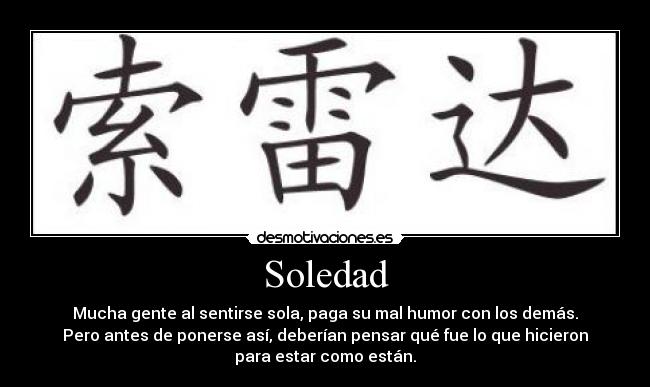 Soledad - Mucha gente al sentirse sola, paga su mal humor con los demás.
Pero antes de ponerse así, deberían pensar qué fue lo que hicieron
para estar como están.