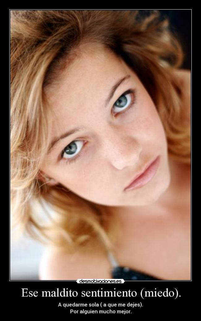 Ese maldito sentimiento (miedo). - A quedarme sola ( a que me dejes).
Por alguien mucho mejor.