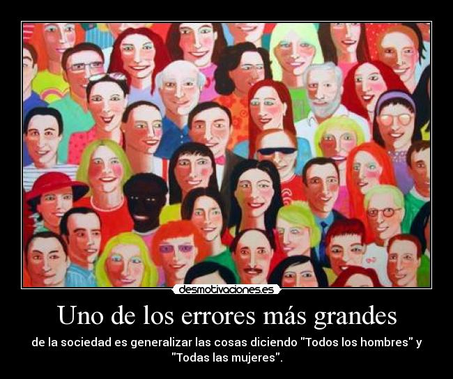 Uno de los errores más grandes - de la sociedad es generalizar las cosas diciendo Todos los hombres y
Todas las mujeres.