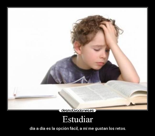 Estudiar - día a día es la opción fácil, a mí me gustan los retos.