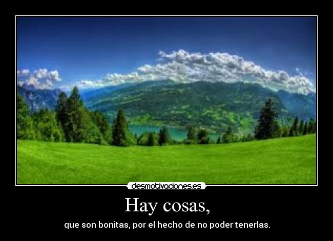 Hay cosas, - que son bonitas, por el hecho de no poder tenerlas.