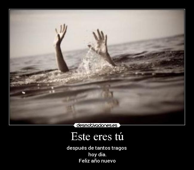 Este eres tú - después de tantos tragos
hoy dia.
Feliz año nuevo