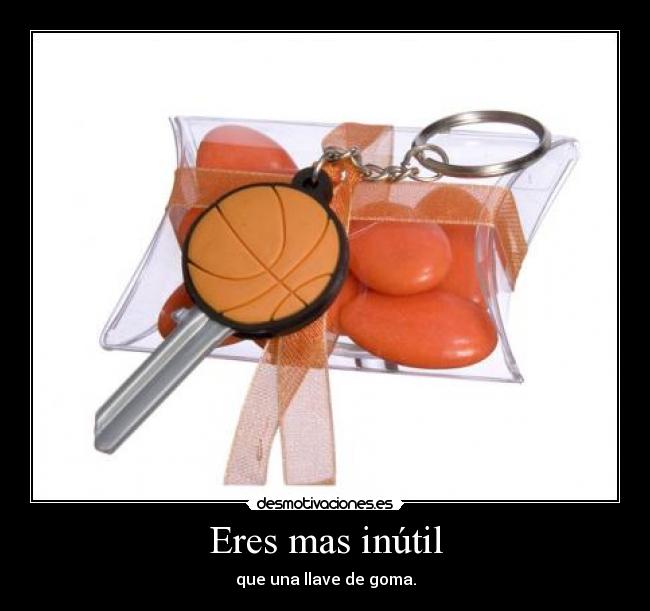 Eres mas inútil - que una llave de goma.