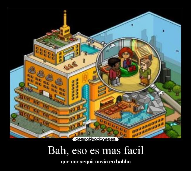 Bah, eso es mas facil - que conseguir novia en habbo