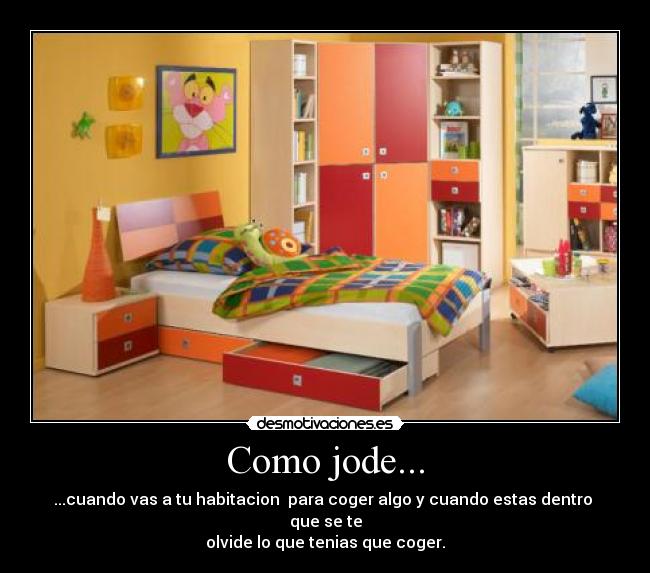 Como jode... - ...cuando vas a tu habitacion  para coger algo y cuando estas dentro  que se te
olvide lo que tenias que coger.