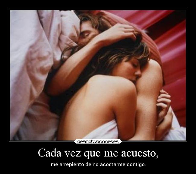 Cada vez que me acuesto, - me arrepiento de no acostarme contigo.