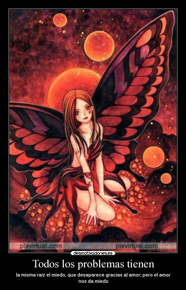 Todos los problemas tienen - la misma raíz el miedo, que desaparece gracias al amor; pero el amor nos da miedo