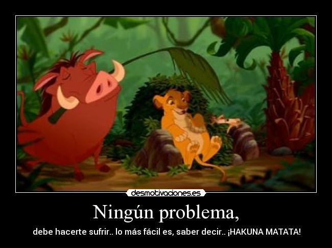 Ningún problema, - debe hacerte sufrir.. lo más fácil es, saber decir.. ¡HAKUNA MATATA!
