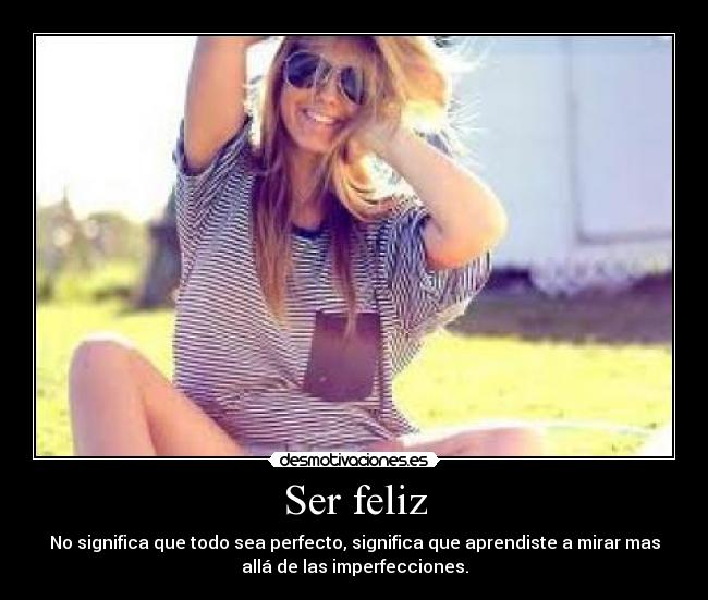 Ser feliz - No significa que todo sea perfecto, significa que aprendiste a mirar mas
allá de las imperfecciones.