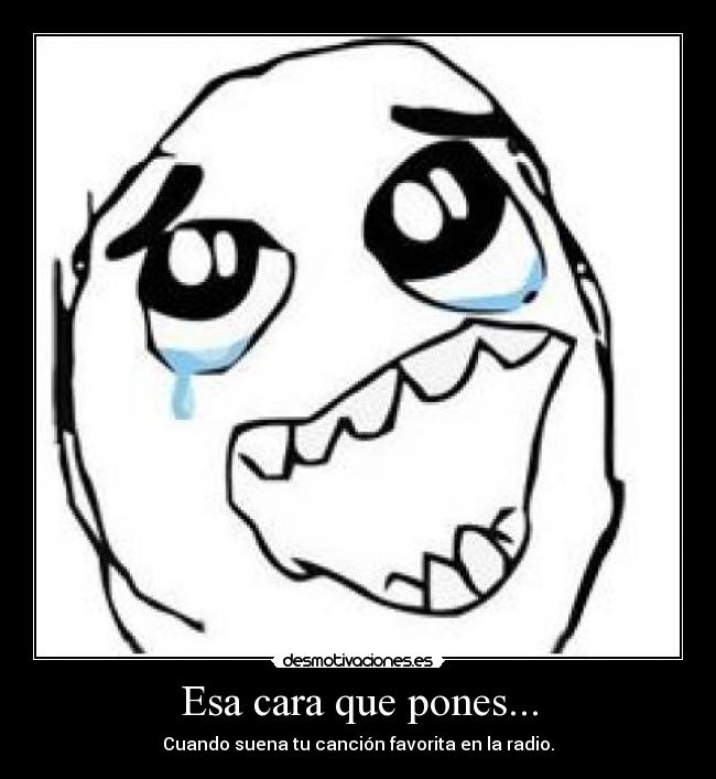Esa cara que pones... - Cuando suena tu canción favorita en la radio.