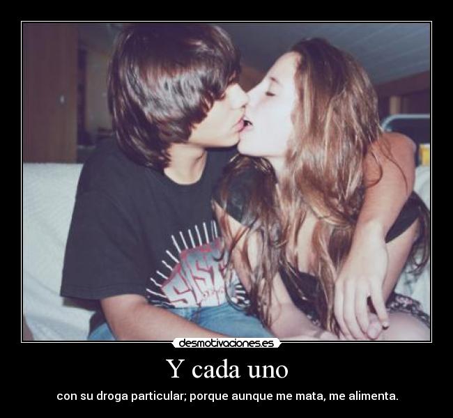 Y cada uno - con su droga particular; porque aunque me mata, me alimenta.