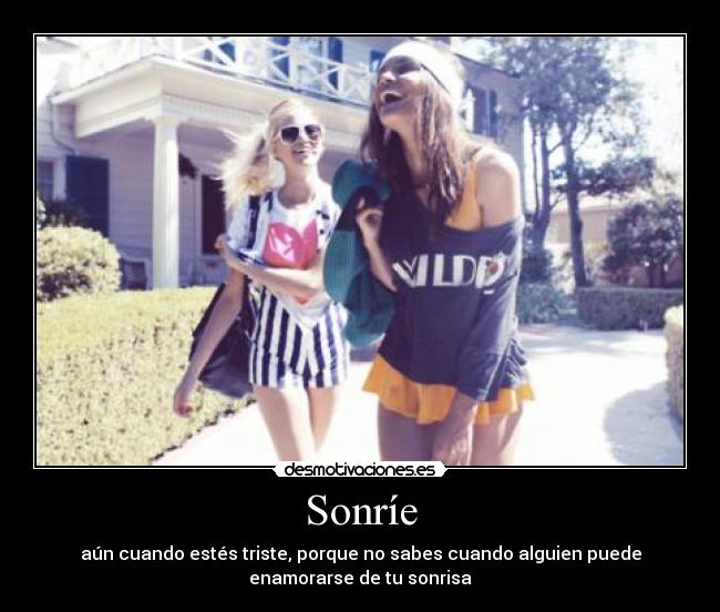 Sonríe - aún cuando estés triste, porque no sabes cuando alguien puede
enamorarse de tu sonrisa