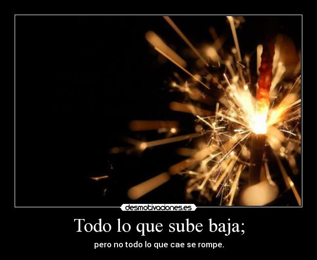 Todo lo que sube baja; - pero no todo lo que cae se rompe.
