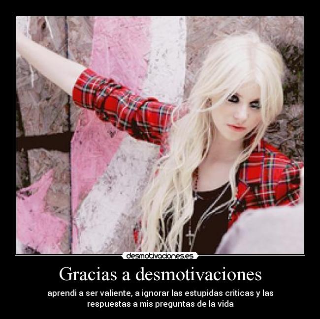 Gracias a desmotivaciones - aprendi a ser valiente, a ignorar las estupidas criticas y las
respuestas a mis preguntas de la vida