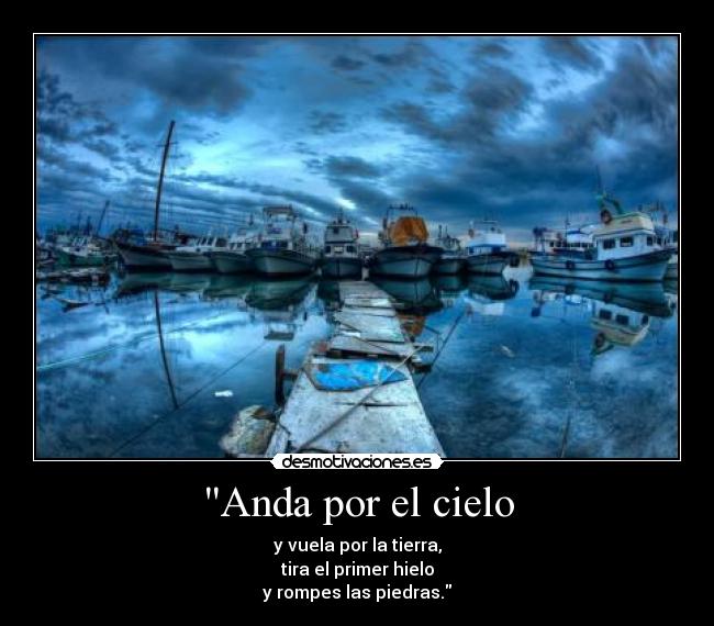 Anda por el cielo - y vuela por la tierra,
tira el primer hielo
y rompes las piedras.