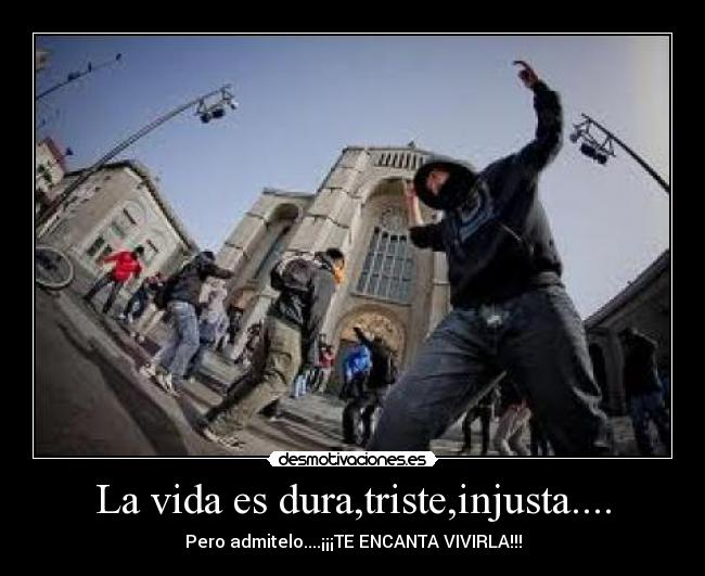 La vida es dura,triste,injusta.... - Pero admitelo....¡¡¡TE ENCANTA VIVIRLA!!!