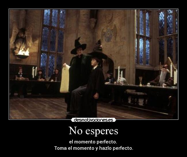 No esperes - el momento perfecto.
Toma el momento y hazlo perfecto.
