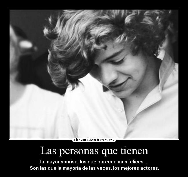 Las personas que tienen - la mayor sonrisa, las que parecen mas felices...
Son las que la mayoría de las veces, los mejores actores.