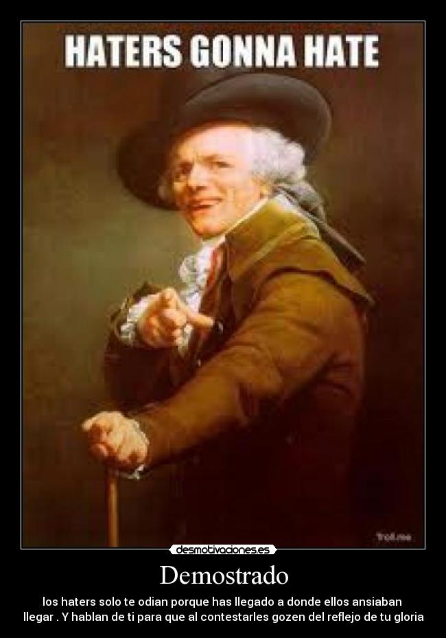 Demostrado - los haters solo te odian porque has llegado a donde ellos ansiaban
llegar . Y hablan de ti para que al contestarles gozen del reflejo de tu gloria