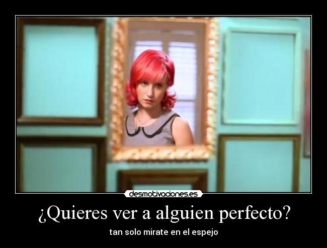 ¿Quieres ver a alguien perfecto? - tan solo mirate en el espejo