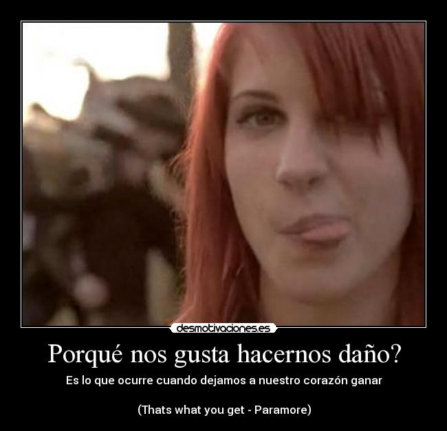 Porqué nos gusta hacernos daño? - Es lo que ocurre cuando dejamos a nuestro corazón ganar
(Thats what you get - Paramore)