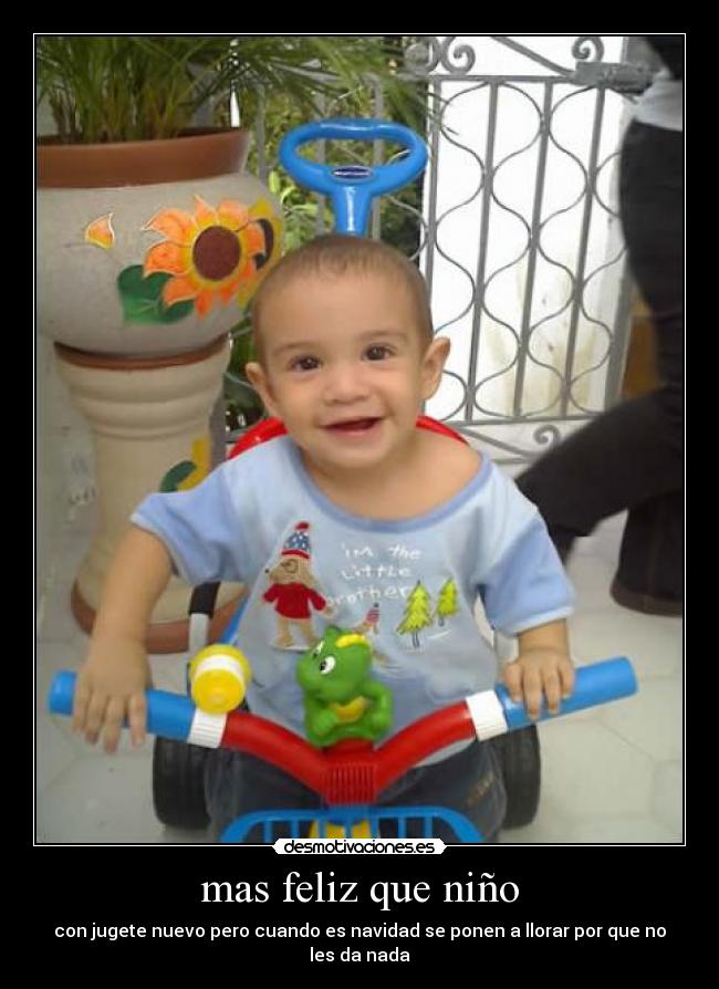 mas feliz que niño - con jugete nuevo pero cuando es navidad se ponen a llorar por que no les da nada