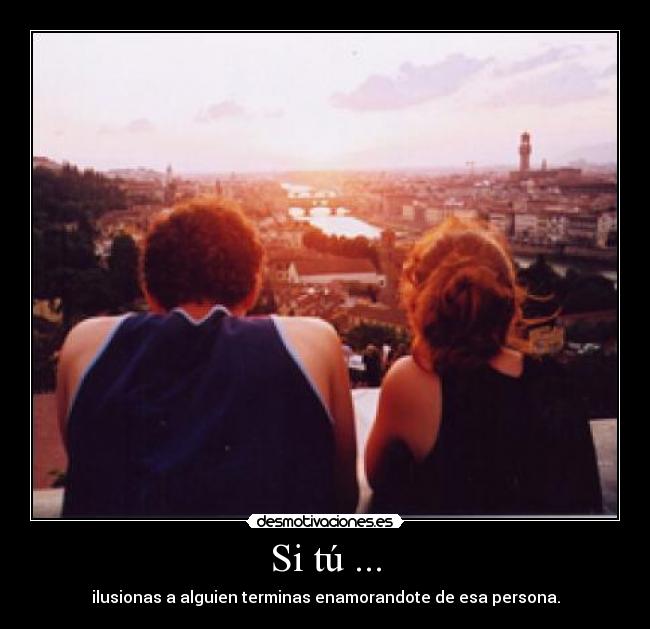Si tú ... - ilusionas a alguien terminas enamorandote de esa persona.