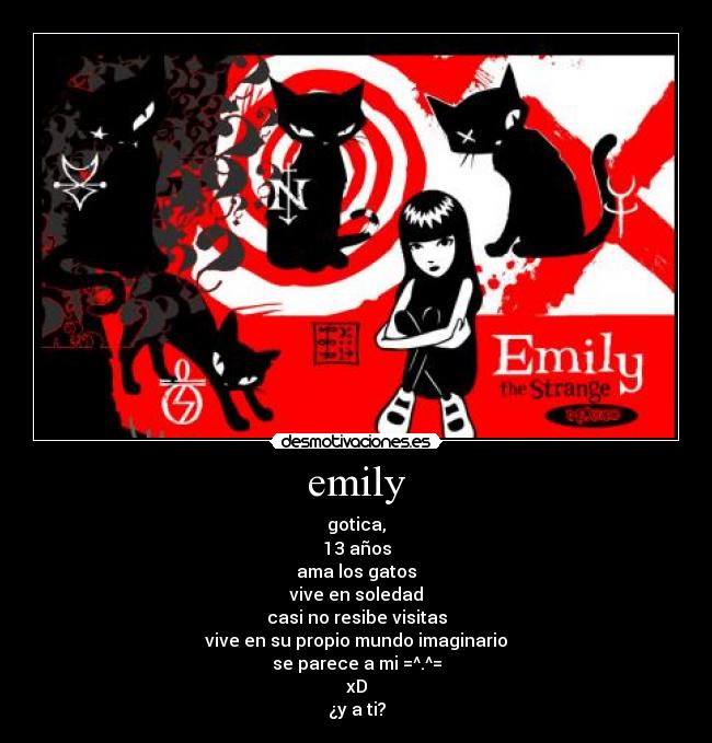 emily - gotica,
13 años
ama los gatos
vive en soledad
casi no resibe visitas
vive en su propio mundo imaginario
se parece a mi =^.^=
xD
¿y a ti?