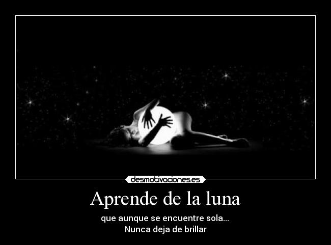 Aprende de la luna - que aunque se encuentre sola...
Nunca deja de brillar