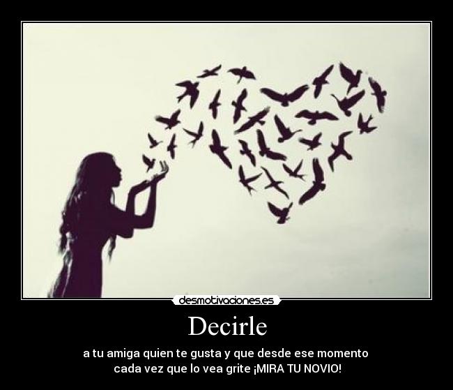 Decirle - a tu amiga quien te gusta y que desde ese momento 
cada vez que lo vea grite ¡MIRA TU NOVIO!