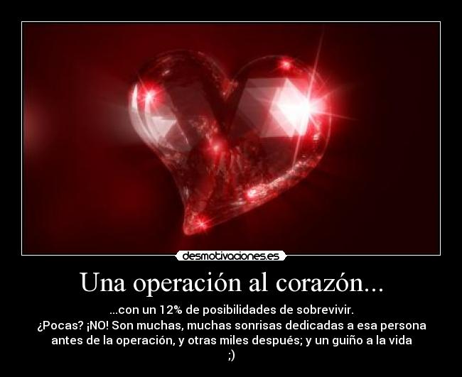 Una operación al corazón... - ...con un 12% de posibilidades de sobrevivir.
¿Pocas? ¡NO! Son muchas, muchas sonrisas dedicadas a esa persona
antes de la operación, y otras miles después; y un guiño a la vida
;)