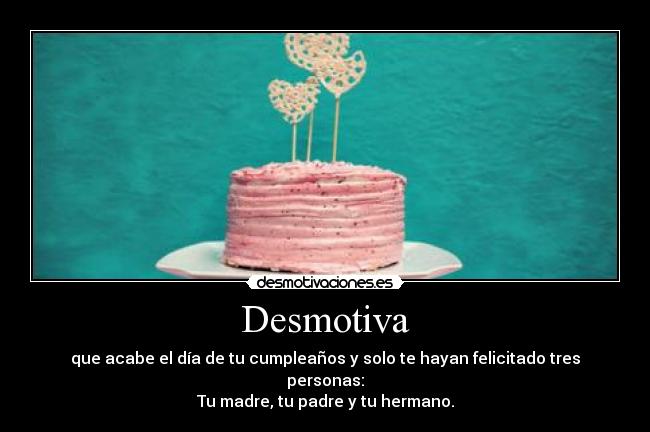 Desmotiva - que acabe el día de tu cumpleaños y solo te hayan felicitado tres personas:
Tu madre, tu padre y tu hermano.