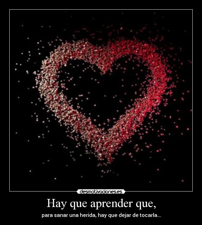 Hay que aprender que, - para sanar una herida, hay que dejar de tocarla...