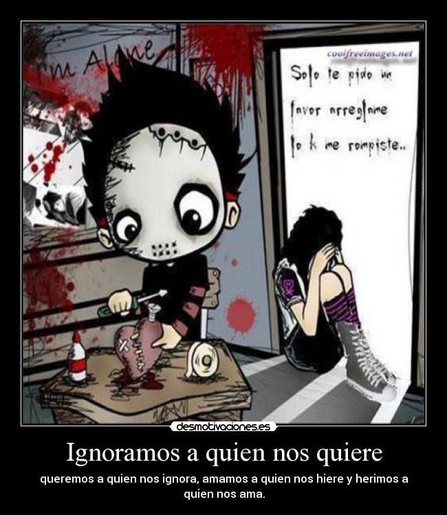 Ignoramos a quien nos quiere - queremos a quien nos ignora, amamos a quien nos hiere y herimos a quien nos ama.