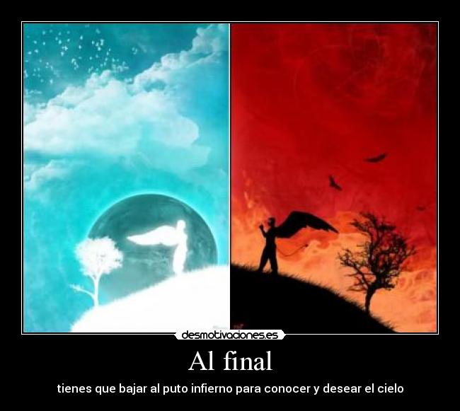 Al final - tienes que bajar al puto infierno para conocer y desear el cielo